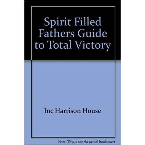 The Spirit-Filled Father's Guide to Total Victory
