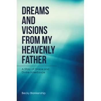 Dreams and Visions from My Heavenly Father: A Story of Grace and Divine Inheritance