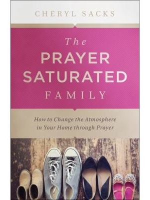 The Prayer Saturated Family: How to Change the Atmosphere in Your Home Through Prayer