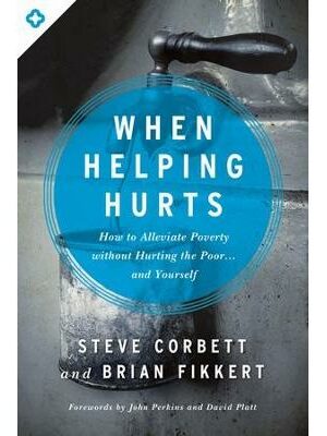 When Helping Hurts: How to Alleviate Poverty Without Hurting the Poor . . . and Yourself
