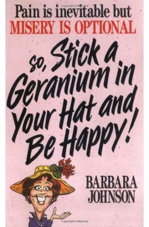 Pain Is Inevitable But Misery Is Optional So, Stick a Geranium in Your Hat and Be Happy!