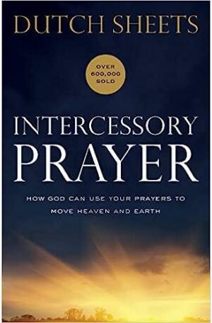 Intercessory Prayer: How God Can Use Your Prayers To Move Heaven And Earth