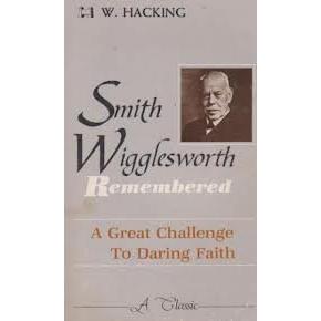 Smith Wigglesworth Remembered: A Great Challenge To Daring Faith