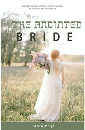 The Anointed Bride: Discover the Ancient Truth About The Meaning of Anointing and Anointing Oil