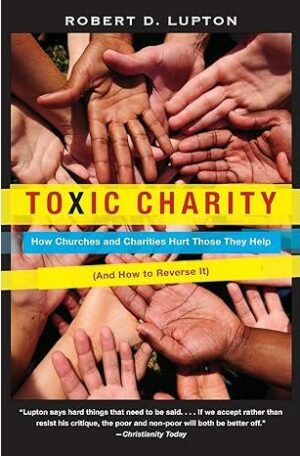 Toxic Charity: How Churches and Charities Hurt Those They Help, And How to Reverse It