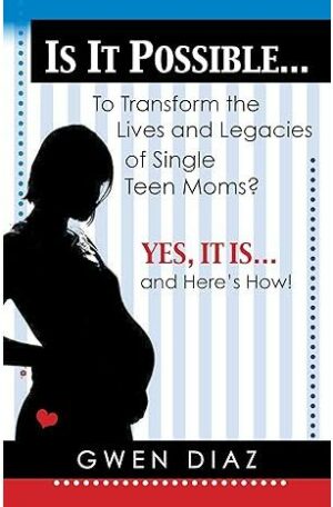Is it Possible To Transform the Lives and Legacies of Single Teen Moms? Yes, it is… And Here’s How!