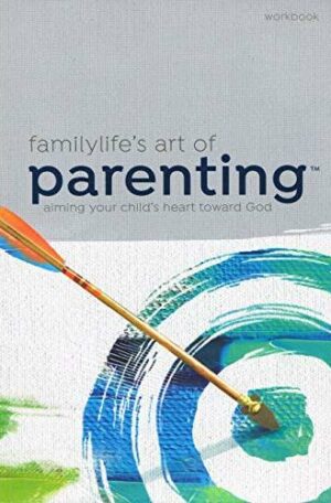 FamilyLifes Art of Parenting™ Small-Group Series Workbook