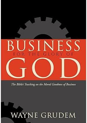 Business for the Glory of God: The Bible's Teaching on the Moral Goodness of Business