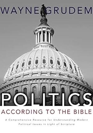 Politics According to the Bible: A Comprehensive Resource for Understanding Modern Political Issues in Light of Scripture