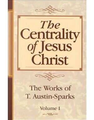 The Centrality of Jesus Christ: Works of T. Austin-Sparks (Volume One)
