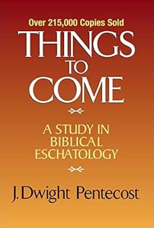 Things to Come: A Study in Biblical Eschatology