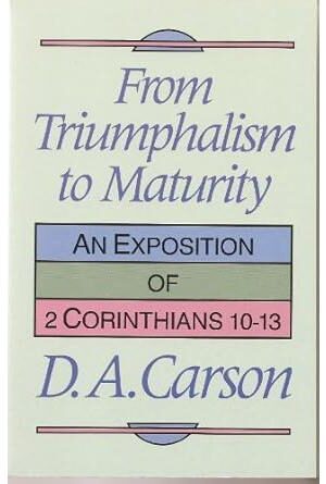 From Triumphalism to Maturity: An Exposition of 2 Corinthians 10-13 